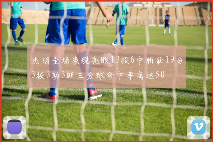 杰明全场表现亮眼13投6中斩获19分3板3助3断三分球命中率高达50