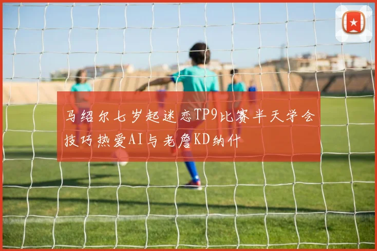 马绍尔七岁起迷恋TP9比赛半天学会技巧热爱AI与老詹KD纳什