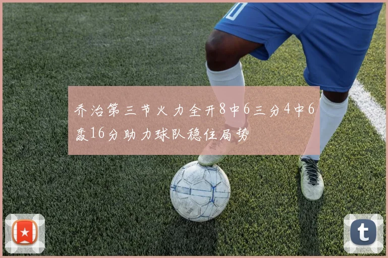 乔治第三节火力全开8中6三分4中6轰16分助力球队稳住局势