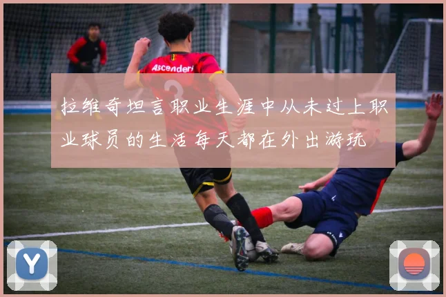 拉维奇坦言职业生涯中从未过上职业球员的生活每天都在外出游玩