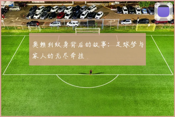奥赖利纹身背后的故事：足球梦与家人的无尽牵挂