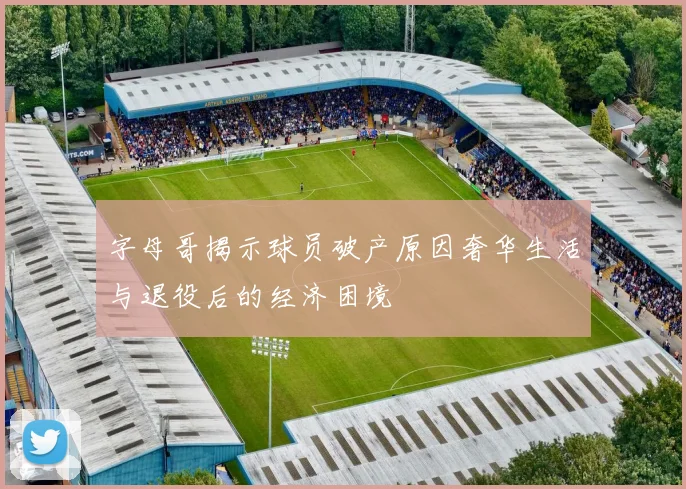 字母哥揭示球员破产原因奢华生活与退役后的经济困境