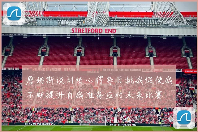 詹姆斯谈训练心得每日挑战促使我不断提升自我准备应对未来比赛