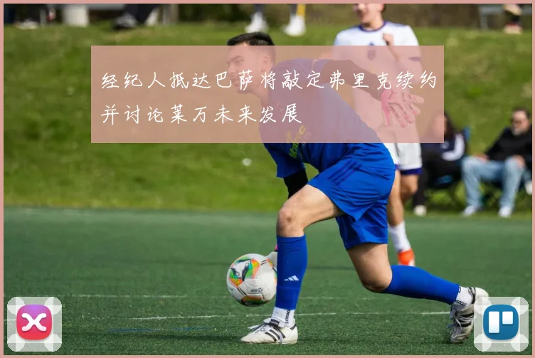 经纪人抵达巴萨将敲定弗里克续约并讨论莱万未来发展
