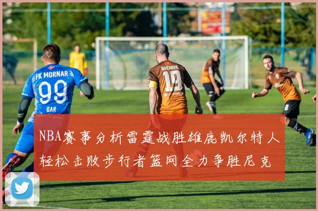 NBA赛事分析雷霆战胜雄鹿凯尔特人轻松击败步行者篮网全力争胜尼克斯
