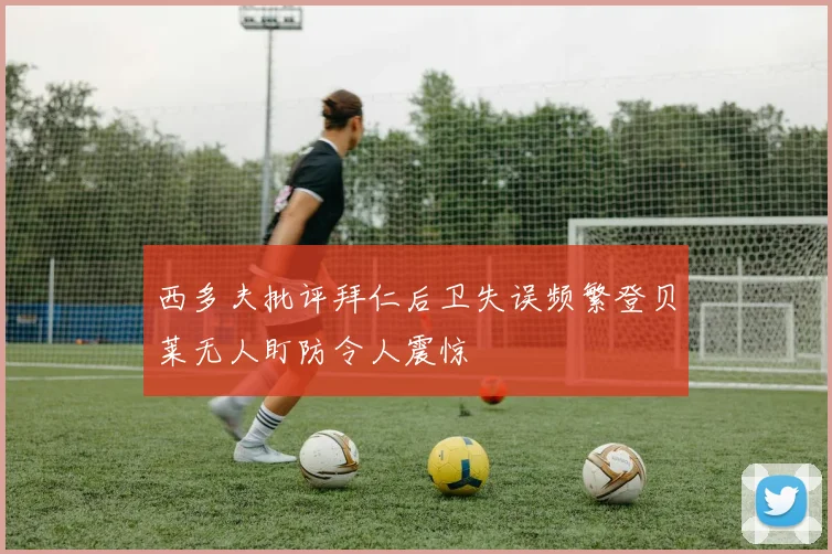 西多夫批评拜仁后卫失误频繁登贝莱无人盯防令人震惊