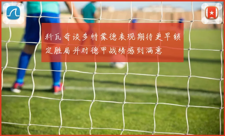 科瓦奇谈多特蒙德表现期待更早锁定胜局并对德甲战绩感到满意