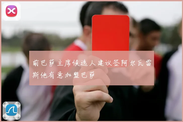 前巴萨主席候选人建议签阿尔瓦雷斯他有意加盟巴萨