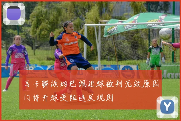 马卡解读姆巴佩进球被判无效原因门将开球受阻违反规则