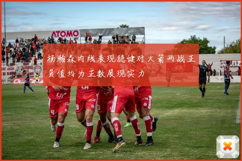 杨瀚森内线表现稳健对火箭两战正负值均为正数展现实力