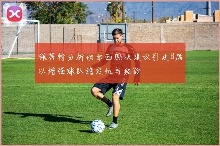 佩蒂特分析切尔西现状建议引进B席以增强球队稳定性与经验