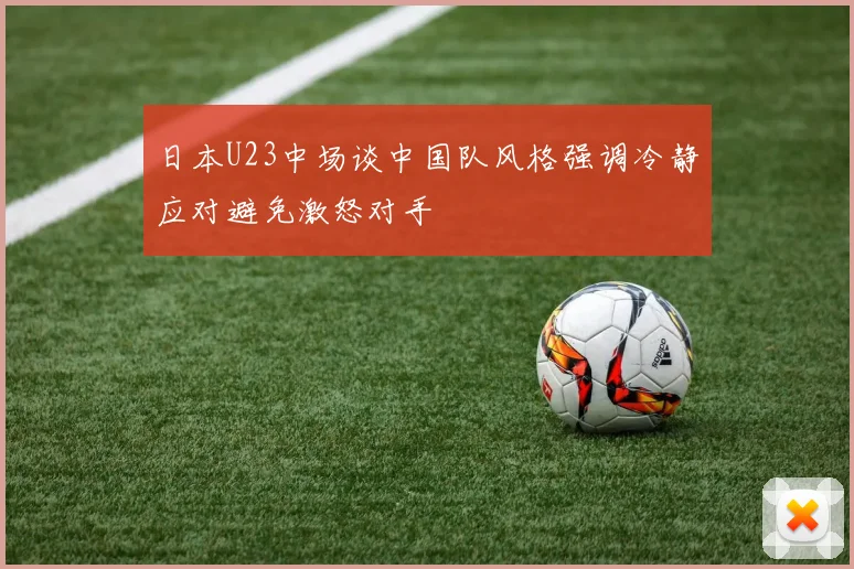 日本U23中场谈中国队风格强调冷静应对避免激怒对手