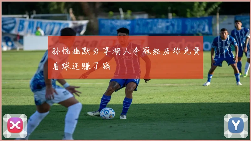 孙悦幽默分享湖人夺冠经历称免费看球还赚了钱