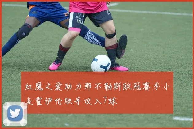 红魔之爱助力那不勒斯欧冠赛季小麦霍伊伦联手攻入7球