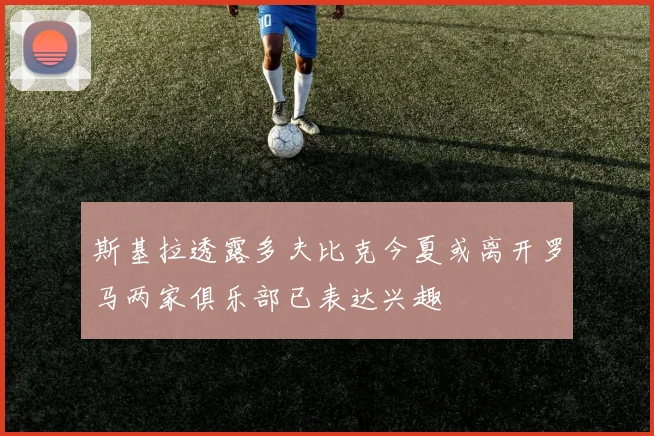 斯基拉透露多夫比克今夏或离开罗马两家俱乐部已表达兴趣