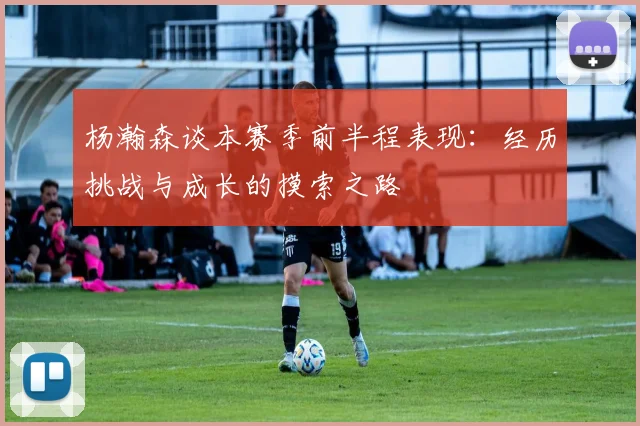 杨瀚森谈本赛季前半程表现：经历挑战与成长的摸索之路