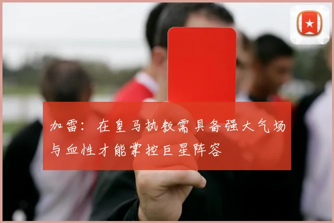 加雷：在皇马执教需具备强大气场与血性才能掌控巨星阵容