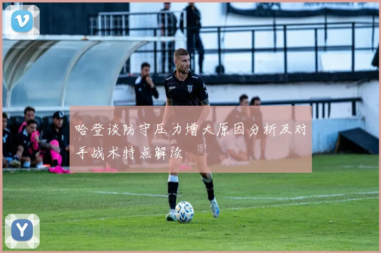 哈登谈防守压力增大原因分析及对手战术特点解读