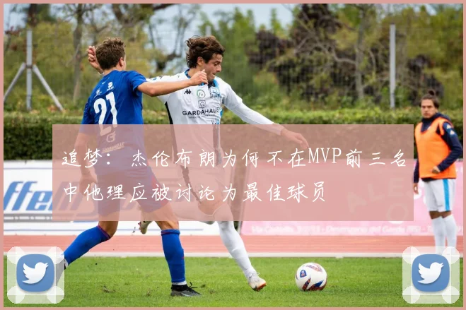 追梦：杰伦布朗为何不在MVP前三名中他理应被讨论为最佳球员