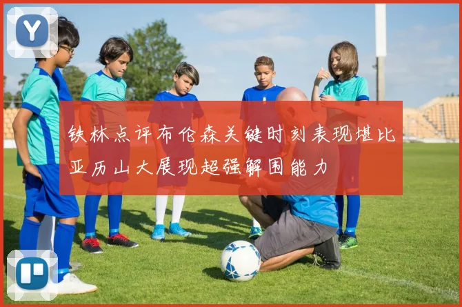 铁林点评布伦森关键时刻表现堪比亚历山大展现超强解围能力