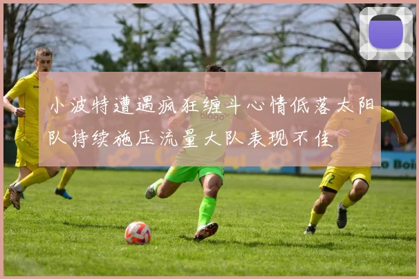 小波特遭遇疯狂缠斗心情低落太阳队持续施压流量大队表现不佳