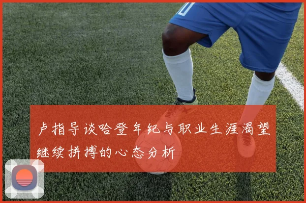 卢指导谈哈登年纪与职业生涯渴望继续拼搏的心态分析